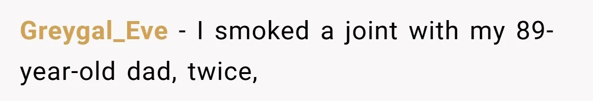 Greygal_Eve − I smoked a joint with my 89-year-old dad, twice,