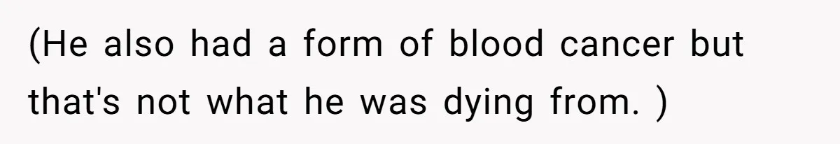 (He also had a form of blood cancer but that's not what he was dying from. )