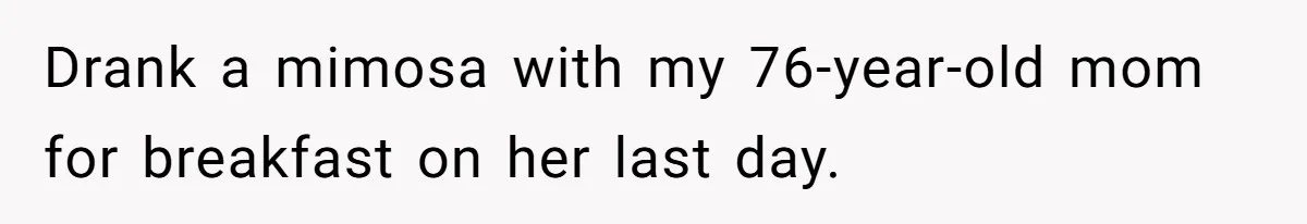 Drank a mimosa with my 76-year-old mom for breakfast on her last day.