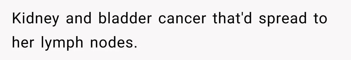 Kidney and bladder cancer that'd spread to her lymph nodes.