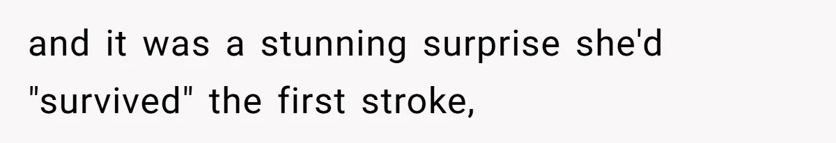and it was a stunning surprise she'd "survived" the first stroke,