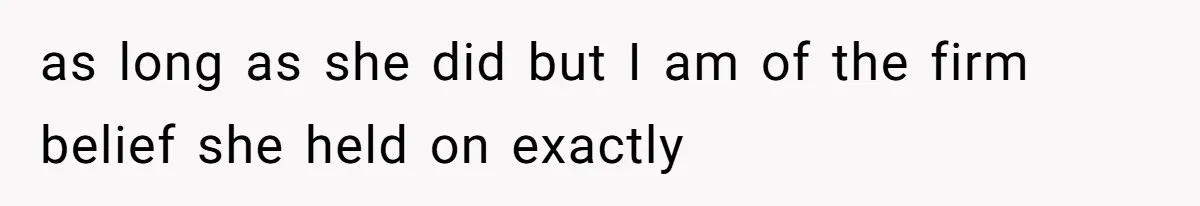 as long as she did but I am of the firm belief she held on exactly