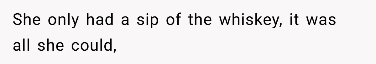 She only had a sip of the whiskey, it was all she could,