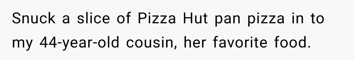 Snuck a slice of Pizza Hut pan pizza in to my 44-year-old cousin, her favorite food.