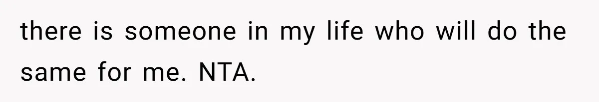 there is someone in my life who will do the same for me. NTA.