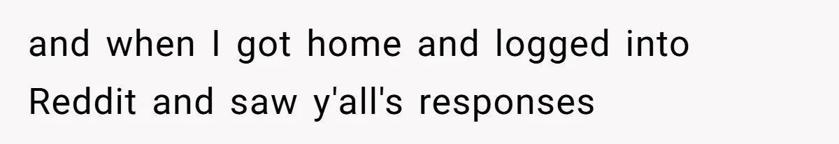 and when I got home and logged into Reddit and saw y'all's responses