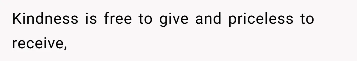 Kindness is free to give and priceless to receive,