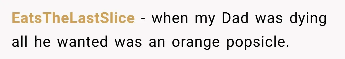 EatsTheLastSlice − when my Dad was dying all he wanted was an orange popsicle.