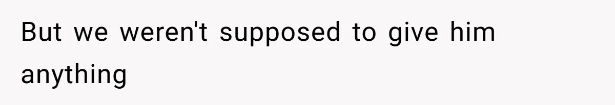 But we weren't supposed to give him anything