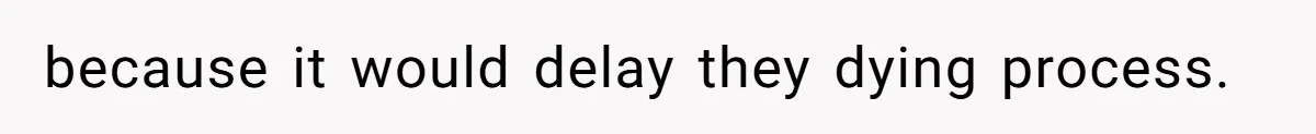 because it would delay they dying process.