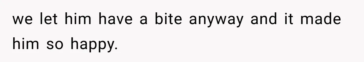 we let him have a bite anyway and it made him so happy.