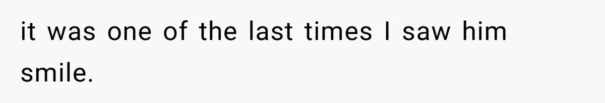 it was one of the last times I saw him smile.