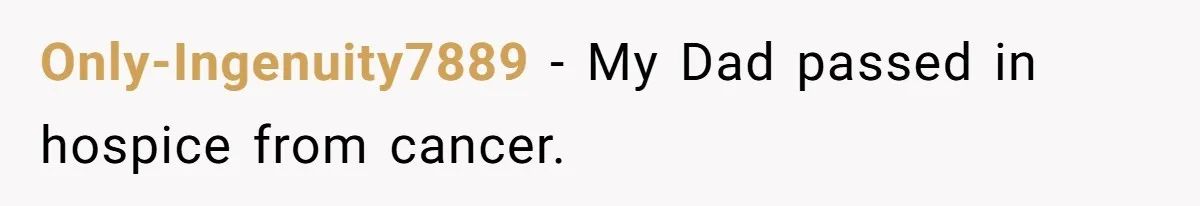 Only-Ingenuity7889 − My Dad passed in hospice from cancer.