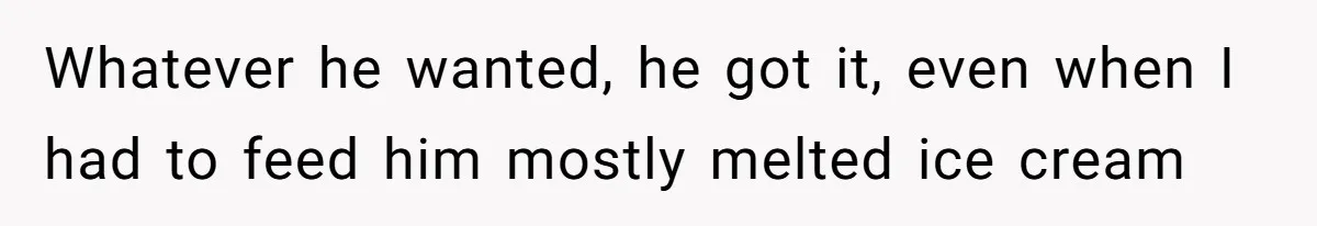Whatever he wanted, he got it, even when I had to feed him mostly melted ice cream