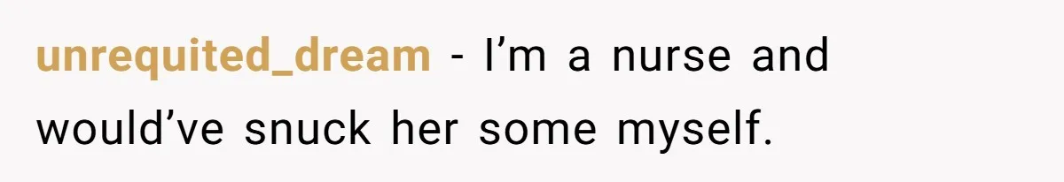 unrequited_dream − I’m a nurse and would’ve snuck her some myself.