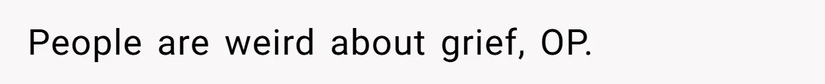 People are weird about grief, OP.