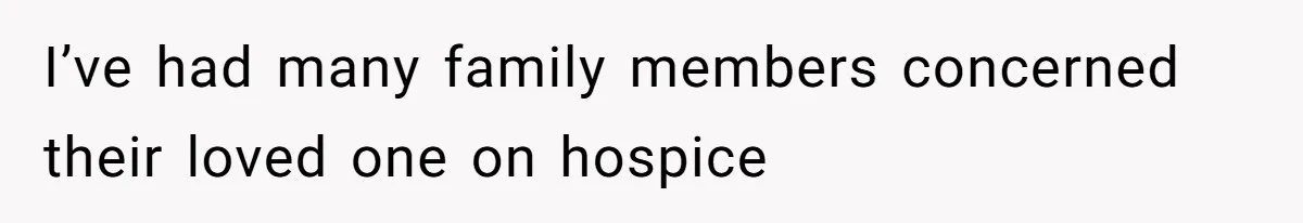 I’ve had many family members concerned their loved one on hospice