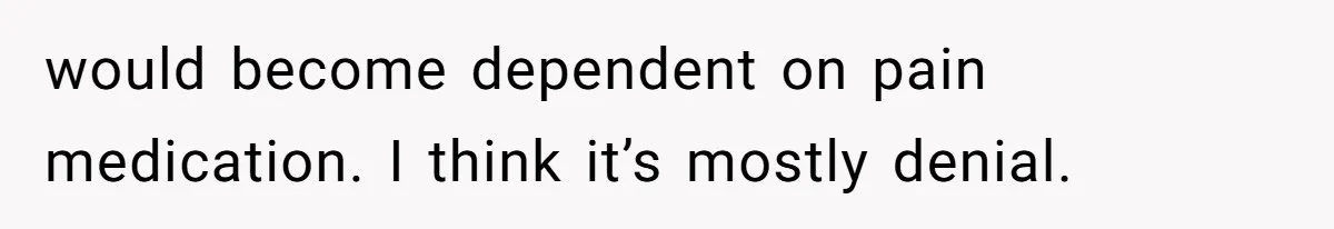 would become dependent on pain medication. I think it’s mostly denial.