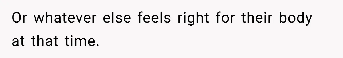 Or whatever else feels right for their body at that time.