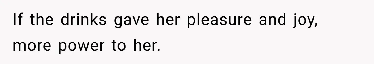 If the drinks gave her pleasure and joy, more power to her.