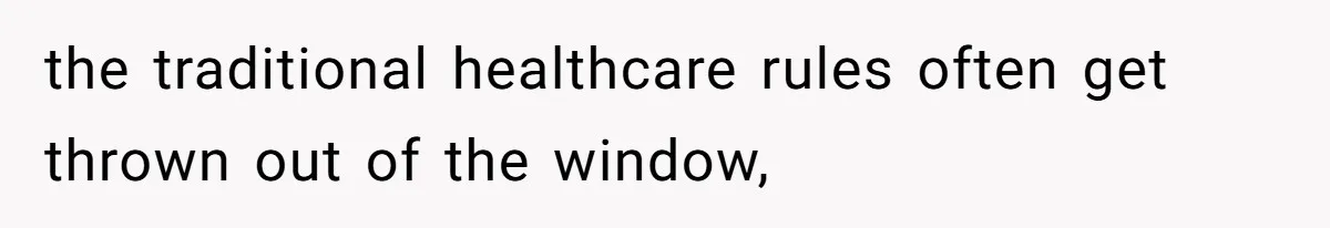 the traditional healthcare rules often get thrown out of the window,