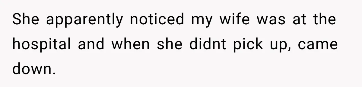 She apparently noticed my wife was at the hospital and when she didnt pick up, came down.