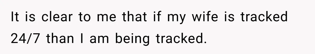 It is clear to me that if my wife is tracked 24/7 than I am being tracked.
