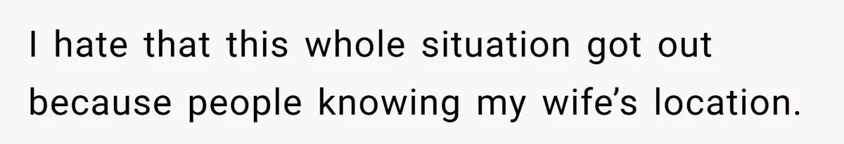I hate that this whole situation got out because people knowing my wife’s location.