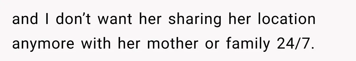 and I don’t want her sharing her location anymore with her mother or family 24/7.