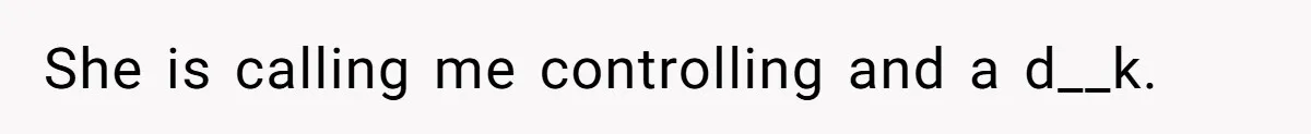 She is calling me controlling and a d__k.