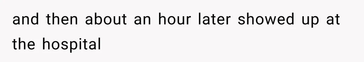 and then about an hour later showed up at the hospital