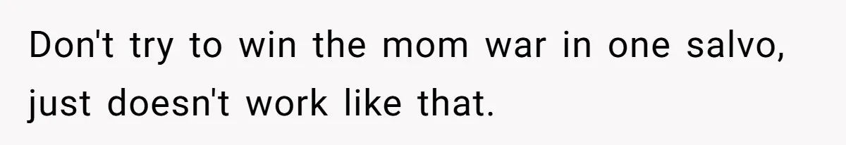 Don't try to win the mom war in one salvo, just doesn't work like that.