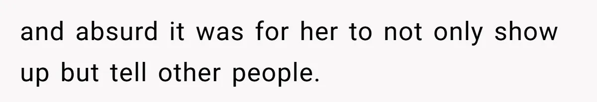 and absurd it was for her to not only show up but tell other people.