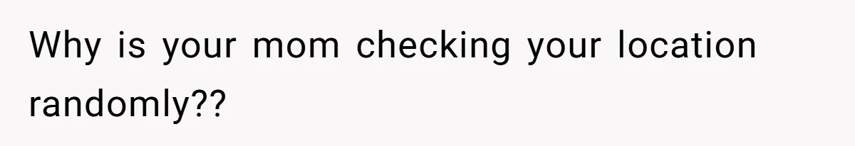 Why is your mom checking your location randomly??