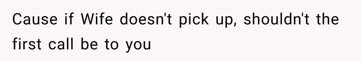 Cause if Wife doesn't pick up, shouldn't the first call be to you