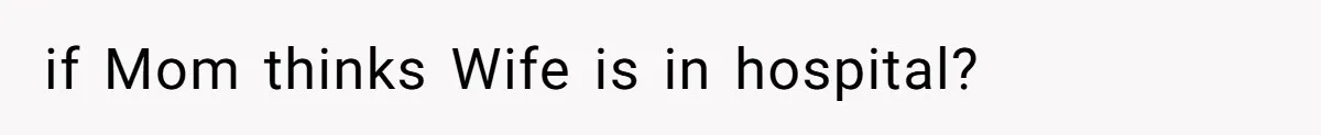 if Mom thinks Wife is in hospital?