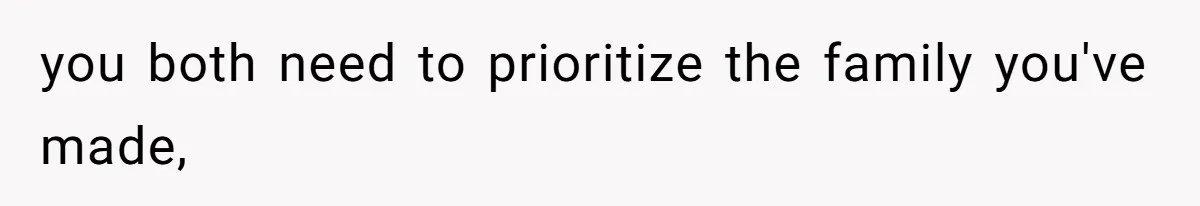 you both need to prioritize the family you've made,