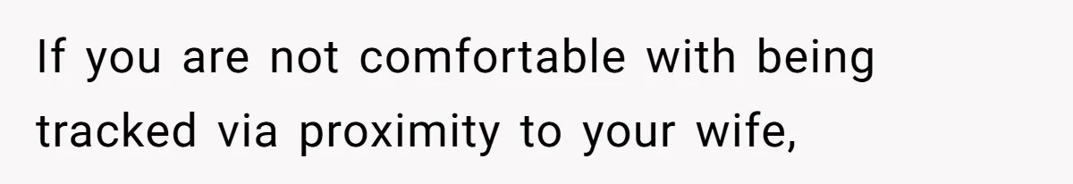 If you are not comfortable with being tracked via proximity to your wife,