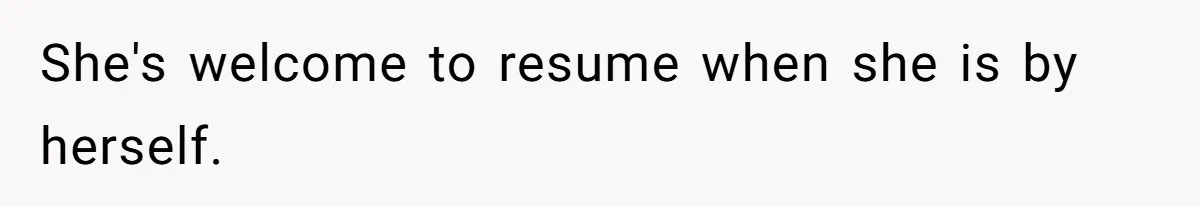 She's welcome to resume when she is by herself.