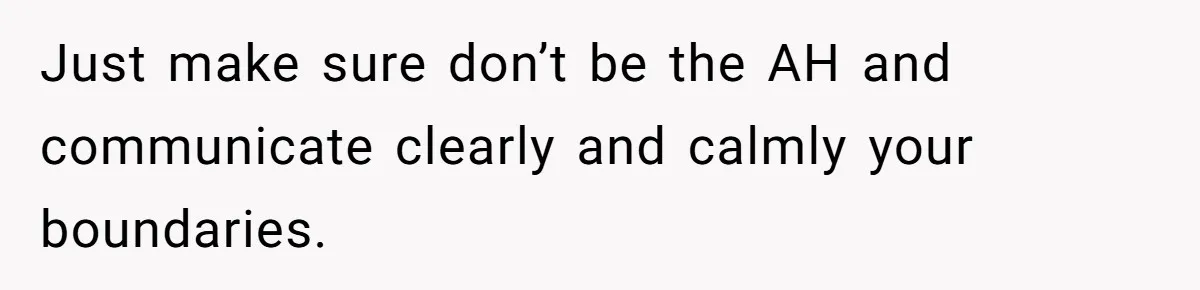 Just make sure don’t be the AH and communicate clearly and calmly your boundaries.