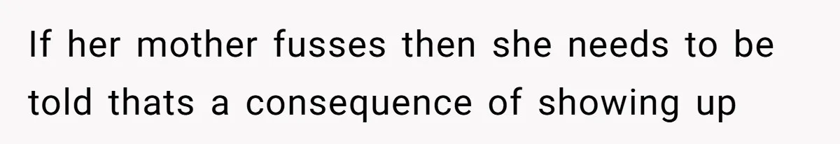 If her mother fusses then she needs to be told thats a consequence of showing up
