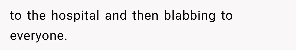 to the hospital and then blabbing to everyone.