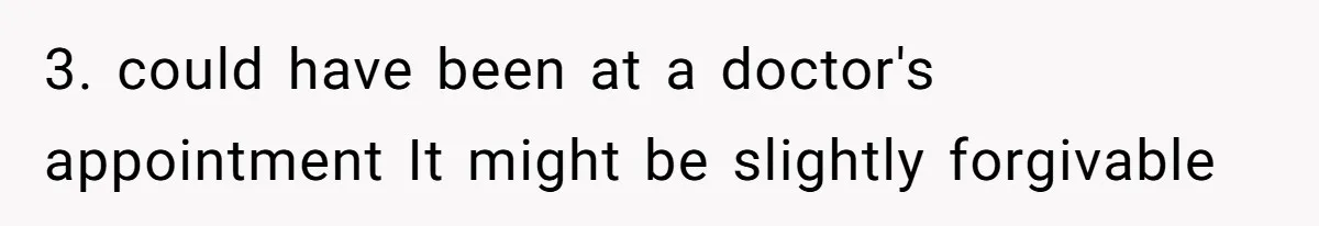 3. could have been at a doctor's appointment It might be slightly forgivable