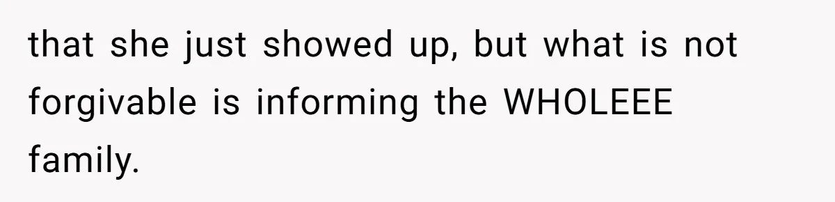 that she just showed up, but what is not forgivable is informing the WHOLEEE family.