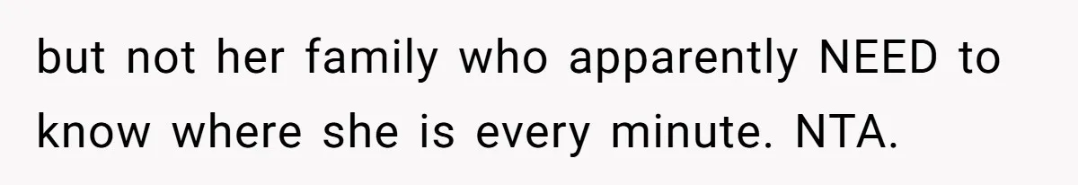 but not her family who apparently NEED to know where she is every minute. NTA.