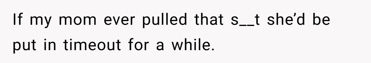 If my mom ever pulled that s__t she’d be put in timeout for a while.