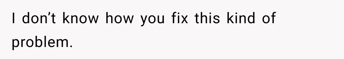 I don’t know how you fix this kind of problem.