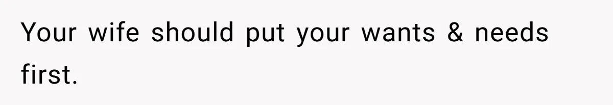 Your wife should put your wants & needs first.