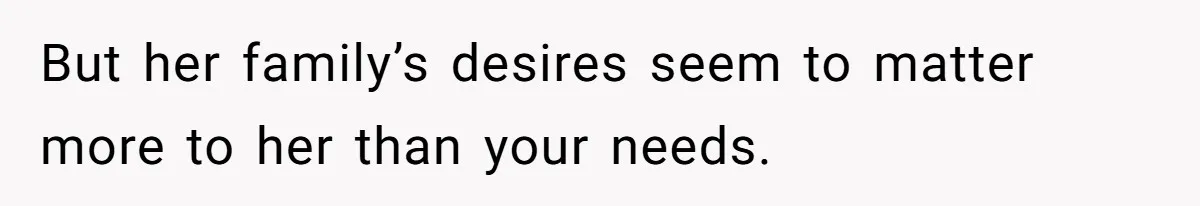 But her family’s desires seem to matter more to her than your needs.