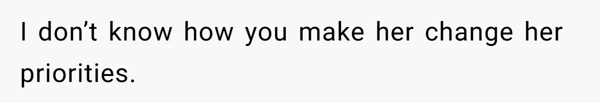 I don’t know how you make her change her priorities.